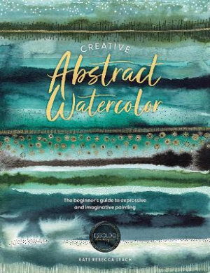 Creative Abstract Watercolor: The Beginner's Guide to Expressive and Imaginative Painting by Kate Rebecca Leach ISBN:9781446310564