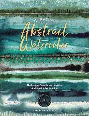 Creative Abstract Watercolor: The Beginner's Guide to Expressive and Imaginative Painting by Kate Rebecca Leach ISBN:9781446310564