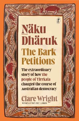 Naku Dharuk The Bark Petitions: The Extraordinary Story of How the People of Yirrkala Changed the Course of Australian Democracy by Clare Wright ISBN:9781922330864