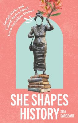 She Shapes History: Guided Walks and Stories About Great Australian Women by Sita Sargeant ISBN:9781741178968