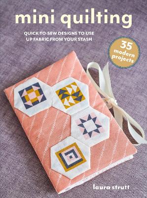 Mini Quilting: 35 modern projects: Quick-To-Sew Designs to Use Up Fabric from Your Stash by Laura Strutt ISBN:9781800654075