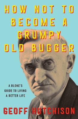 How Not to Become a Grumpy Old Bugger: A Bloke's Guide to Living a Better Life by Geoff Hutchison ISBN:9781923046757