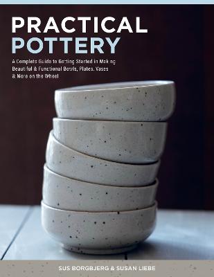 Practical Pottery: A Complete Guide to Getting Started in Making Beautiful & Functional Bowls