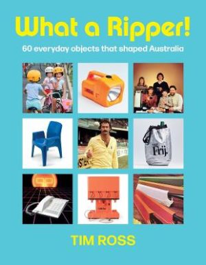 What a Ripper!: 60 everyday objects that shaped Australia by Tim Ross ISBN:9781761500473