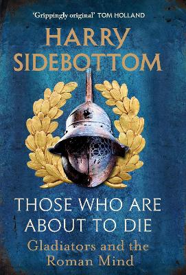 Those Who Are About To Die: Gladiators and the Roman Mind by Harry Sidebottom ISBN:9781529154016