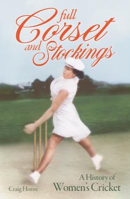 Full Corset and Stockings: The history of women's cricket by Craig Horne ISBN:9781922779489