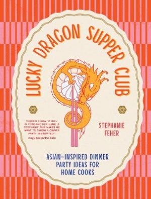 Lucky Dragon Supper Club: Asian-inspired dinner party ideas for home cooks by Stephanie Feher ISBN:9781761500855