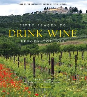 Fifty Places to Drink Wine Before You Die: Travel Experts Share the World's Greatest Wine Destinations by DC Helmuth ISBN:9781419783937