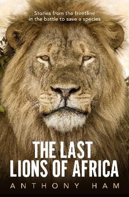 The Last Lions of Africa: Stories from the frontline in the battle to save a species by Anthony Ham ISBN:9781760875756