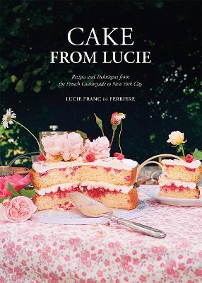 Cake From Lucie: Recipes and Techniques from the French Countryside to New York City: A Baking Book by lucie franc de ferriere ISBN:9781761453038