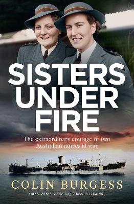 Sisters Under Fire: The extraordinary courage of two Australian nurses at war by Colin Burgess ISBN:9781761638626