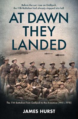 At Dawn They Landed: The 11th Battalion from Gallipoli to the Armistice (1915-1918) by James Hurst ISBN:9781923514904