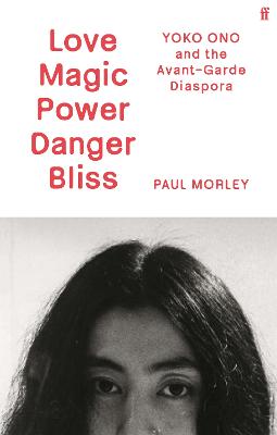 Love Magic Power Danger Bliss: Yoko Ono and the Avant-Garde Diaspora by Paul Morley ISBN:9780571379248