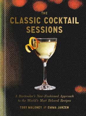 The Classic Cocktail Sessions: A Bartender's New-Fashioned Approach to the World's Most Beloved Recipes by Toby Maloney ISBN:9780593798584