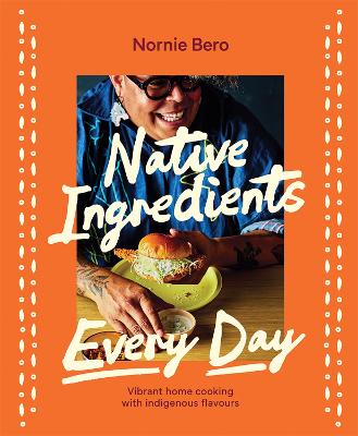 Native Ingredients Every Day: Vibrant home cooking with indigenous flavours by Nornie Bero ISBN:9781761452048
