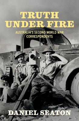 Truth Under Fire: Australia's Second World War Correspondents by Daniel Seaton ISBN:9781760645847