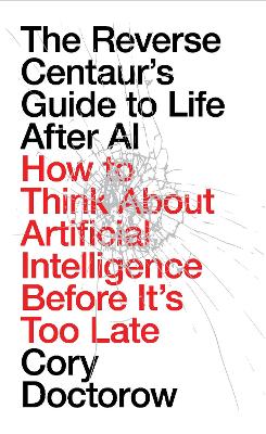The Reverse Centaur's Guide to Life After AI: How to Think About Artificial Intelligence Before It's Too Late by Cory Doctorow ISBN:9781836745884
